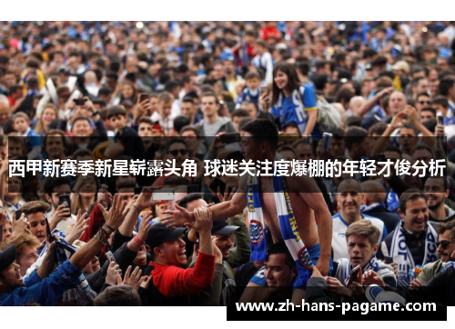 西甲新赛季新星崭露头角 球迷关注度爆棚的年轻才俊分析