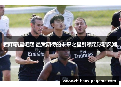 西甲新星崛起 最受期待的未来之星引领足球新风潮