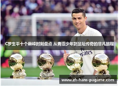 C罗生平十个巅峰时刻盘点 从青涩少年到足坛传奇的非凡旅程