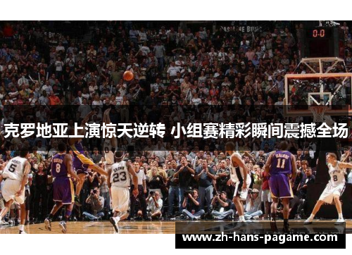 克罗地亚上演惊天逆转 小组赛精彩瞬间震撼全场