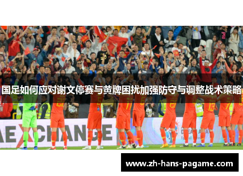 国足如何应对谢文停赛与黄牌困扰加强防守与调整战术策略