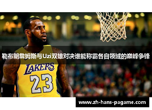 勒布朗詹姆斯与Uzi双雄对决谁能称霸各自领域的巅峰争锋