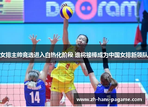 女排主帅竞选进入白热化阶段 谁将接棒成为中国女排新领队 女排主帅竞选进入白热化阶段 谁将接棒成为中国女排新领队