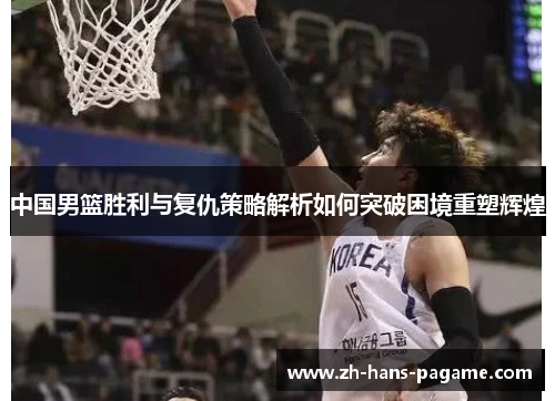 中国男篮胜利与复仇策略解析如何突破困境重塑辉煌 中国男篮胜利与复仇策略解析如何突破困境重塑辉煌