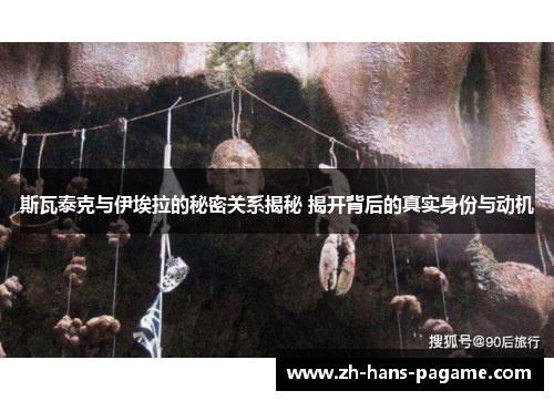 斯瓦泰克与伊埃拉的秘密关系揭秘 揭开背后的真实身份与动机 斯瓦泰克与伊埃拉的秘密关系揭秘 揭开背后的真实身份与动机