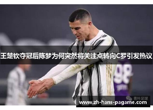 王楚钦夺冠后陈梦为何突然将关注点转向C罗引发热议