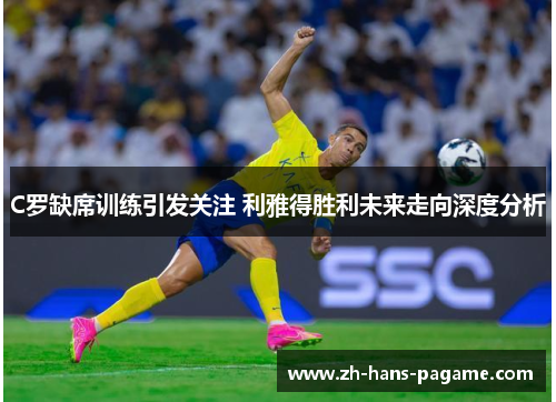 C罗缺席训练引发关注 利雅得胜利未来走向深度分析