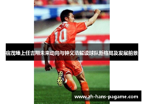 宿茂臻上任吉翔未来动向与钟义浩解读球队新格局及发展前景