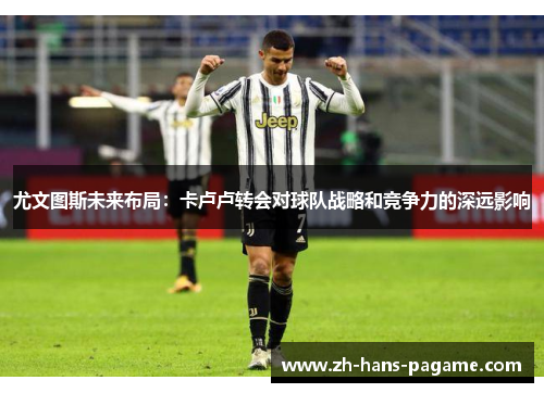 尤文图斯未来布局:卡卢卢转会对球队战略和竞争力的深远影响 尤文图斯未来布局:卡卢卢转会对球队战略和竞争力的深远影响