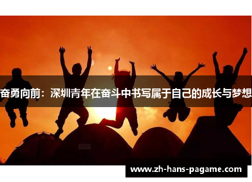 奋勇向前:深圳青年在奋斗中书写属于自己的成长与梦想 奋勇向前:深圳青年在奋斗中书写属于自己的成长与梦想
