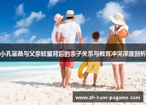 小孔塞桑与父亲较量背后的亲子关系与教育冲突深度剖析