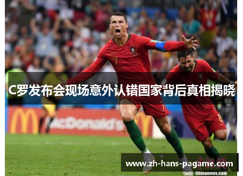 C罗发布会现场意外认错国家背后真相揭晓