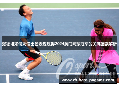 张德培如何凭借出色表现赢得2024澳门网球冠军的关键因素解析 张德培如何凭借出色表现赢得2024澳门网球冠军的关键因素解析