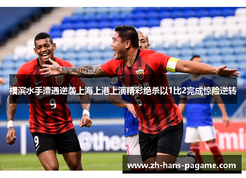横滨水手遭遇逆袭上海上港上演精彩绝杀以1比2完成惊险逆转