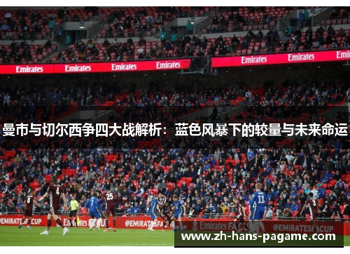 曼市与切尔西争四大战解析：蓝色风暴下的较量与未来命运