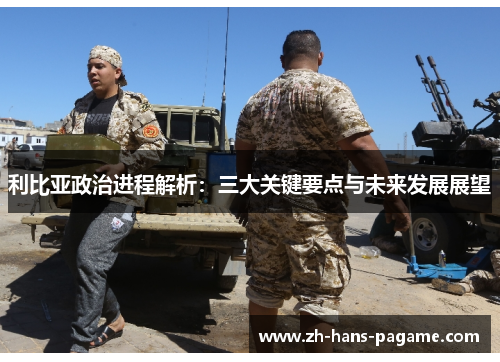 利比亚政治进程解析：三大关键要点与未来发展展望