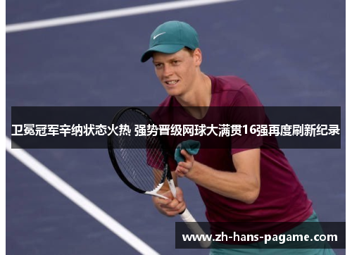 卫冕冠军辛纳状态火热 强势晋级网球大满贯16强再度刷新纪录