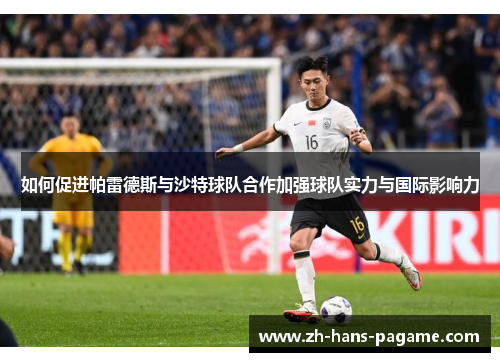 如何促进帕雷德斯与沙特球队合作加强球队实力与国际影响力 如何促进帕雷德斯与沙特球队合作加强球队实力与国际影响力