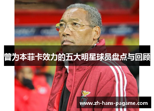 曾为本菲卡效力的五大明星球员盘点与回顾 曾为本菲卡效力的五大明星球员盘点与回顾
