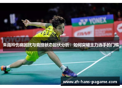 朱雨玲伤病困扰与竞技状态起伏分析:如何突破主力选手的门槛 朱雨玲伤病困扰与竞技状态起伏分析:如何突破主力选手的门槛