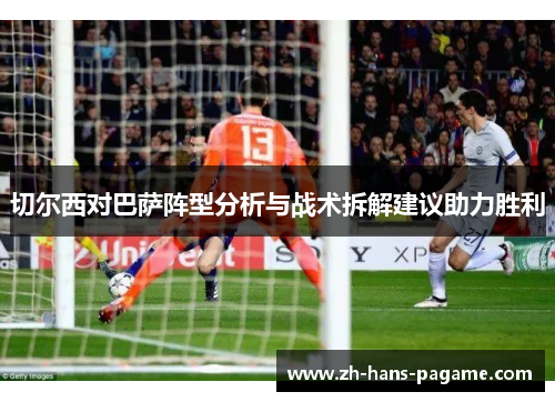 切尔西对巴萨阵型分析与战术拆解建议助力胜利 切尔西对巴萨阵型分析与战术拆解建议助力胜利