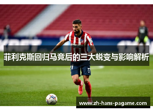 菲利克斯回归马竞后的三大蜕变与影响解析 菲利克斯回归马竞后的三大蜕变与影响解析