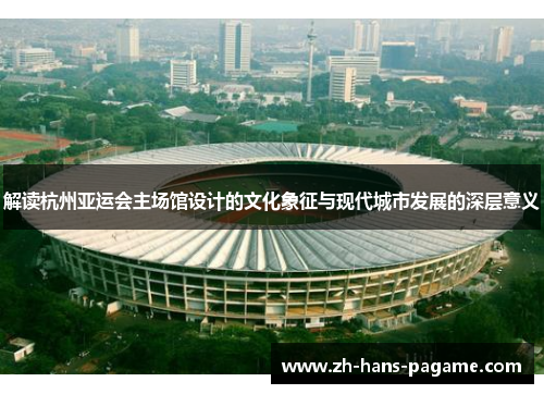 解读杭州亚运会主场馆设计的文化象征与现代城市发展的深层意义