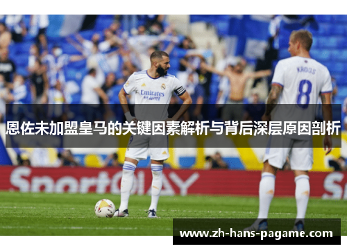 恩佐未加盟皇马的关键因素解析与背后深层原因剖析 恩佐未加盟皇马的关键因素解析与背后深层原因剖析