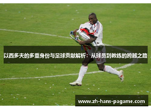 以西多夫的多重身份与足球贡献解析:从球员到教练的跨越之路 以西多夫的多重身份与足球贡献解析:从球员到教练的跨越之路