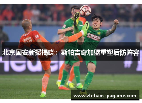 北京国安新援揭晓:斯帕吉奇加盟重塑后防阵容 北京国安新援揭晓:斯帕吉奇加盟重塑后防阵容