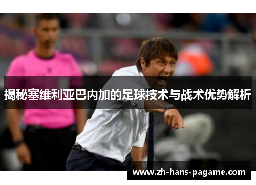 揭秘塞维利亚巴内加的足球技术与战术优势解析