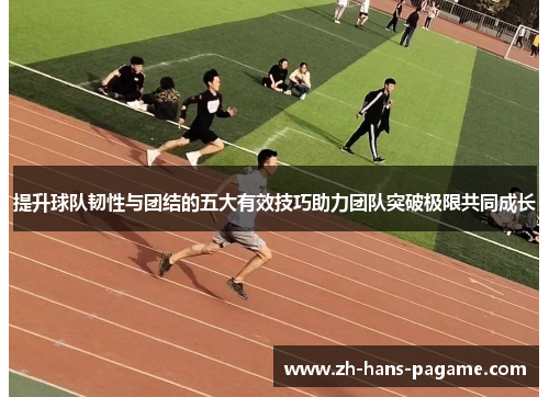 提升球队韧性与团结的五大有效技巧助力团队突破极限共同成长 提升球队韧性与团结的五大有效技巧助力团队突破极限共同成长