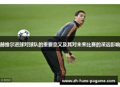 赫维尔进球对球队的重要意义及其对未来比赛的深远影响