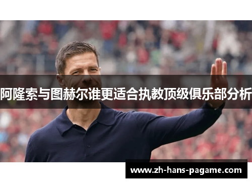 阿隆索与图赫尔谁更适合执教顶级俱乐部分析 阿隆索与图赫尔谁更适合执教顶级俱乐部分析