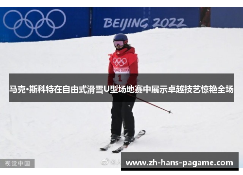 马克·斯科特在自由式滑雪U型场地赛中展示卓越技艺惊艳全场