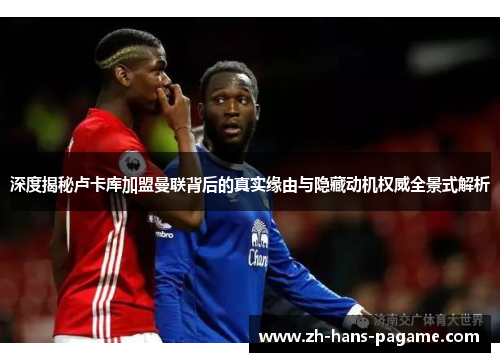 深度揭秘卢卡库加盟曼联背后的真实缘由与隐藏动机权威全景式解析