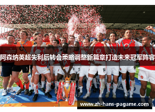 阿森纳英超失利后转会策略调整新篇章打造未来冠军阵容 阿森纳英超失利后转会策略调整新篇章打造未来冠军阵容
