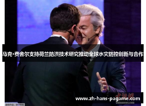 马克·费舍尔支持荷兰防洪技术研究推动全球水灾防控创新与合作